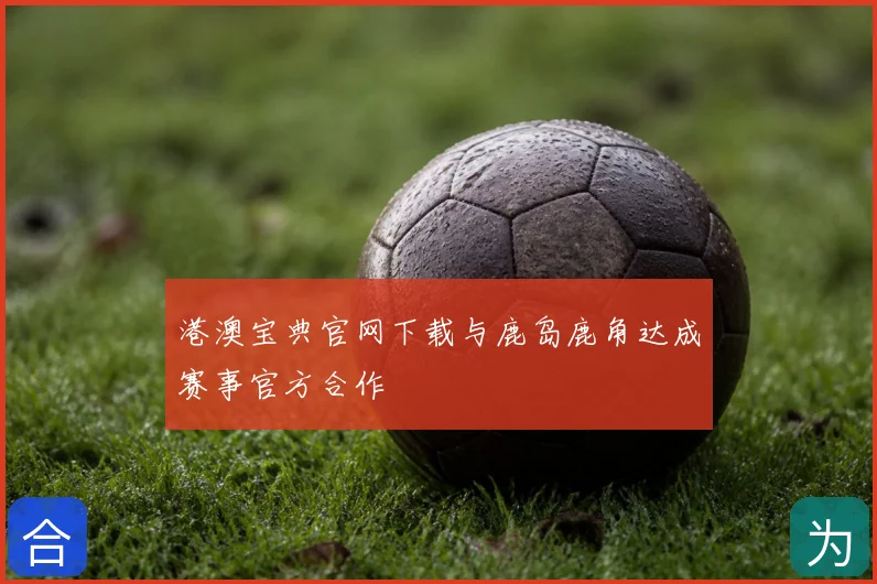 港澳宝典官网下载与鹿岛鹿角达成赛事官方合作