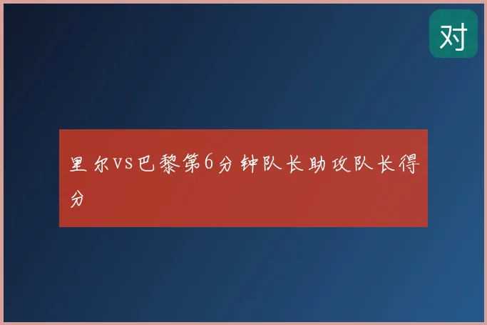 里尔vs巴黎第6分钟队长助攻队长得分