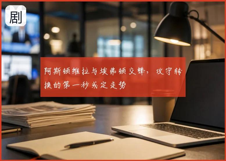 阿斯顿维拉与埃弗顿交锋，攻守转换的第一秒或定走势