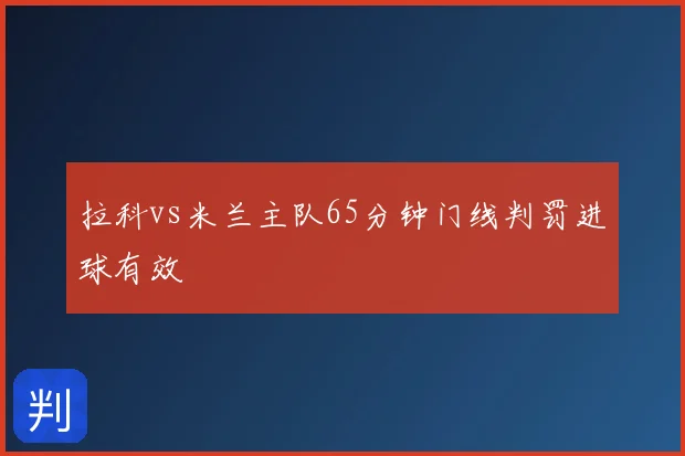拉科vs米兰主队65分钟门线判罚进球有效
