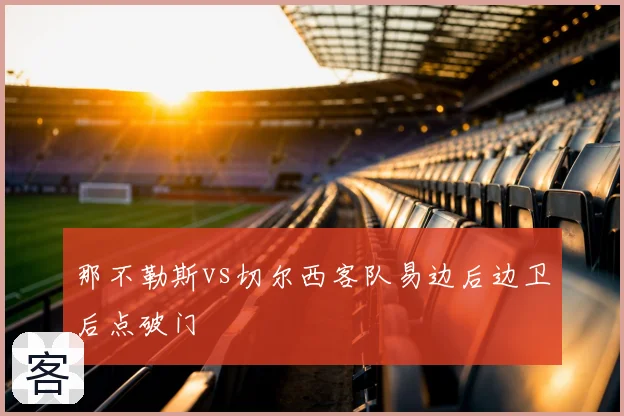 那不勒斯vs切尔西客队易边后边卫后点破门