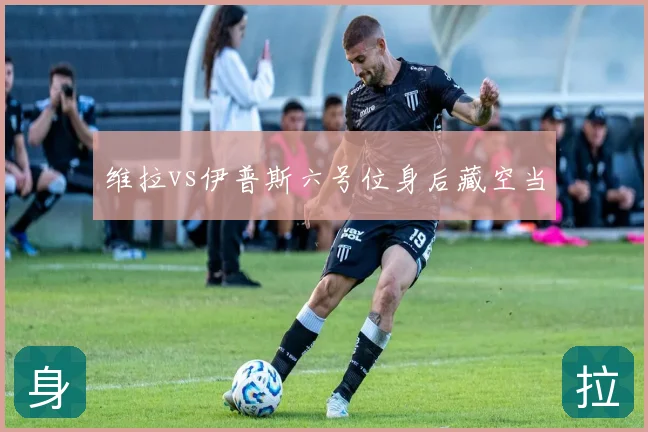 维拉vs伊普斯六号位身后藏空当