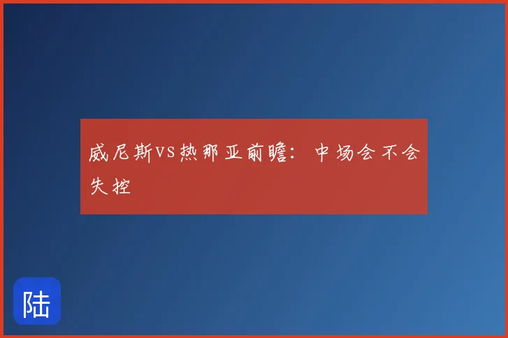 威尼斯vs热那亚前瞻：中场会不会失控