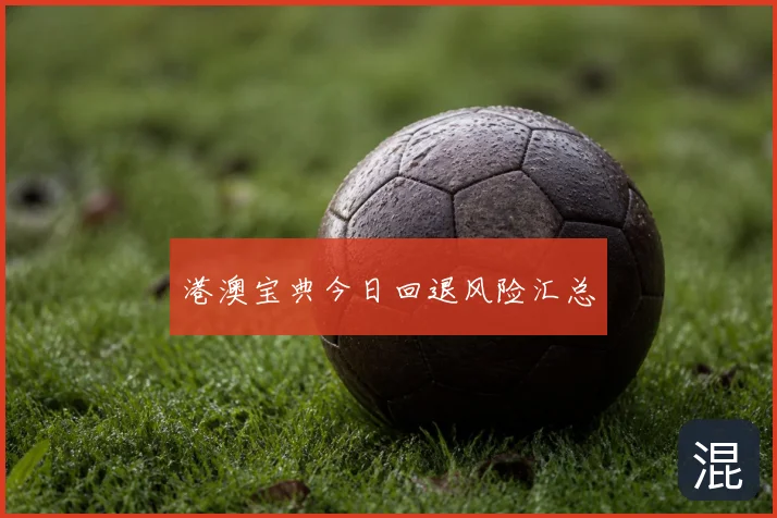 港澳宝典今日回退风险汇总